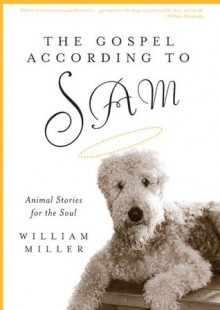 The Gospel According to Sam: Animal Stories for the Soul - William Miller