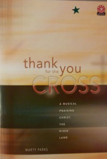 Thank You for the Cross: A Musical Praising Christ, the Risen Lamb - Marty Parks