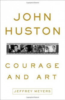 John Huston: Courage and Art - Jeffrey Meyers