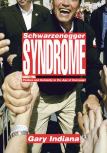 Schwarzenegger Syndrome: Politics and Celebrity in the Age of Contempt - Gary Indiana