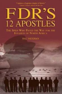 FDR's 12 Apostles: The Spies Who Paved the Way for the Invasion of North Africa - Hal Vaughan