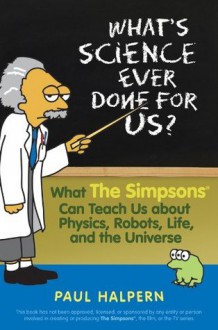 What's Science Ever Done For Us?: What the Simpsons Can Teach Us About Physics, Robots, Life, and the Universe - Paul Halpern