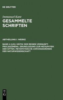 Kritik der reinen Vernunft/Prolegomena/Grundlegung zur Metaphysik der Sitten/Metaphyische Anfangssgründe der Naturwissenschaft (Gesammelte Schriften-Werke 4) - Immanuel Kant