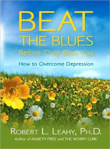 Beat the Blues Before They Beat You: How to Overcome Depression - Robert L. Leahy