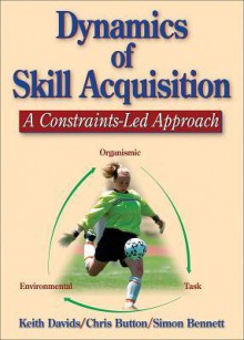 Dynamics of Skill Acquisition: A Constraints-Led Approach - Keith Davids, Simon Bennett