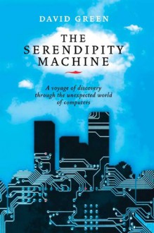 The Serendipity Machine: A Voyage of Discovery Through the Unexpected World of Computers - David G. Green