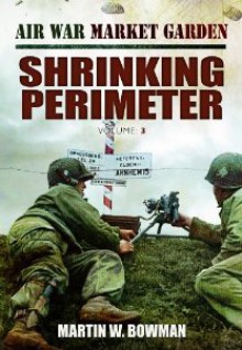 Air War Market Garden: Shrinking Perimeter - Martin W. Bowman