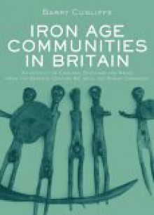 Iron Age Communities in Britain: An Account of England, Scotland and Wales from the Seventh Century BC Until the Roman Conquest - Barry W. Cunliffe