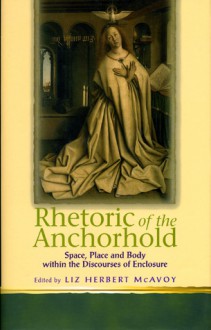 Rhetoric of the Anchorhold: Space, Place and Body Within Discourses of Enclosure - Liz Herbert McAvoy