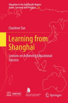 Learning from Shanghai: Lessons on Achieving Educational Success: 21 (Education in the Asia-Pacific Region: Issues, Concerns and Prospects) - Charlene Tan