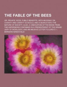 The Fable of the Bees; Or, Private Vices, Public Benefits. with an Essay on Charity and Charity Schools, and a Search Into the Nature of Society. Also, a Vindication of the Book from the Aspersions Contained in a Presentment of the Grand - Bernard Mandeville