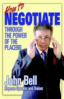 How to Negotiate Through the Power of the Placebo - John Bell