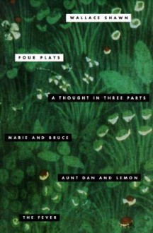 Four Plays: A Thought in Three Parts / Marie and Bruce / Aunt Dan and Lemon / The Fever - Wallace Shawn