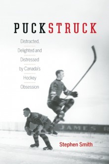 Puckstruck: Distracted, Delighted and Distressed by Canada's Hockey Obsession - Stephen Smith