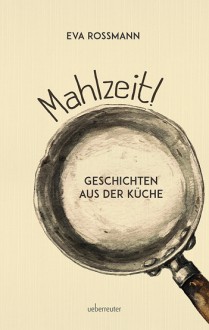 Mahlzeit!: Geschichten aus der Küche - Eva Rossmann