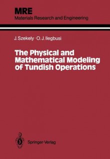 The Physical and Mathematical Modeling of Tundish Operations - Julian Szekely, Olusegun J. Ilegbusi