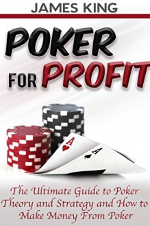 Poker: For Profit.: The Ultimate Guide to Poker Theory and Strategy and How to Make Money from Poker (Poker Theory and how to win at Poker Book 1) - James King