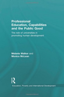 Professional Education, Capabilities and the Public Good: The role of universities in promoting human development (Education, Poverty and International Development) - Melanie Walker, Monica McLean