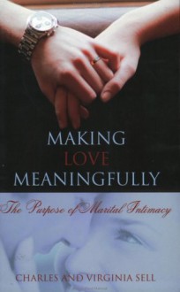 Making Love Meaningfully: The Purpose Of Martial Intimacy - Charles M. Sell