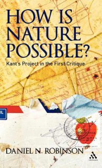 How is Nature Possible?: Kant's Project in the First Critique - Daniel N. Robinson