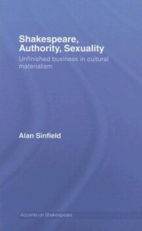 Shakespeare, Authority, Sexuality: Unfinished Business in Cultural Materialism (Accents on Shakespeare) - Alan Sinfield