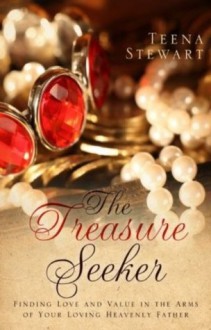 The Treasure Seeker: Finding Love and Value in the Arms of Your Loving Heavenly Father - Teena Stewart