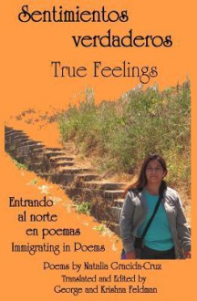 Sentimientos Verdaderos, True Feelings: Entrando Al Norte En Poemas, Immigrating in Poems. Print Version - Natalia Gracida-Cruz, Krishna Feldman, George Feldman