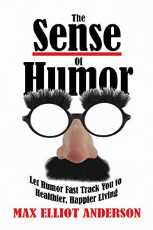 The Sense Of Humor: Let Humor Fast Track You to Healthier, Happier Living - Max Elliot Anderson