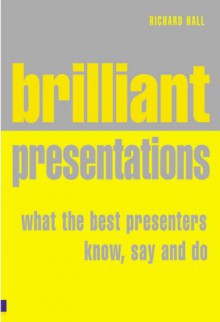 Brilliant Presentation: What the Best Presenters Know, Say & Do - Richard Hall