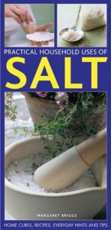 Practical Household Uses of Salt: Home Cures, Recipes, Everyday Hints and Tips - Margaret Briggs