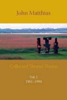 Collected Shorter Poems Vol. 1 - John Matthias