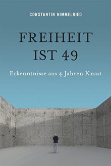 Freiheit ist 49: Erkenntnisse aus 4 Jahren Knast - Constantin Himmelried