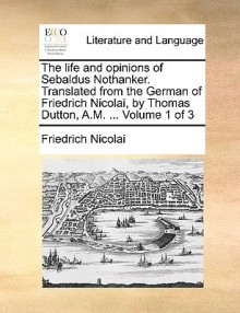 The Life and Opinions of Sebaldus Nothanker. Translated from the German of Friedrich Nicolai, by Thomas Dutton, A.M. ... Volume 1 of 3 - Friedrich Nicolai