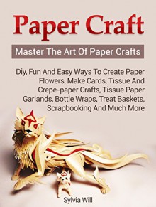 Paper Craft: Master The Art Of Paper Crafts! DIY, Fun and Easy Ways to Create Paper Flowers, Make Cards, Tissue and Crepe-Paper Crafts, Tissue Paper Garlands and much more - Sylvia Will