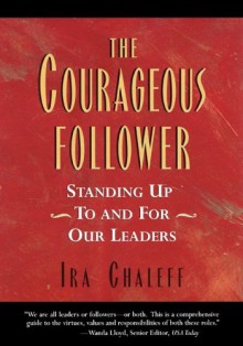 The Courageous Follower: Standing Up to & for Our Leaders - Ira Chaleff