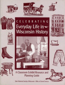 Celebrating Everyday Life in Wisconsin History: A Classroom Exhibit Resource and Planning Guide - Bobbie Malone