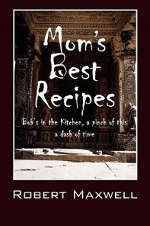 Mom's Best Recipes: Bob's in the Kitchen, a Pinch of This a Dash of Time - Robert Maxwell