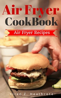 Air Fryer Cookbook: Delicious and Favorite recipes - pictures are taken by hand (Air Fryer Recipe Book, Air Fryer Cooking, Air Fryer Oven, Air Fryer Baking, Air Fryer Book, Air Frying Cookbook) - Yiran Z. Heathcote, Air Fryer