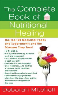 The Complete Book of Nutritional Healing: The Top 100 Medicinal Foods and Supplements and the Diseases They Treat - Deborah Mitchell