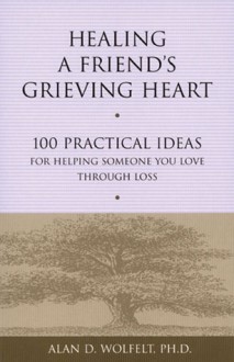 Healing a Friend's Grieving Heart: 100 Practical Ideas for Helping Someone You Love Through Loss - Alan D. Wolfelt