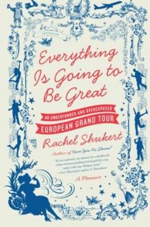 Everything Is Going to Be Great: An Underfunded and Overexposed European Grand Tour - Rachel Shukert