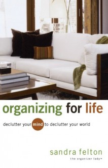 Organizing for Life: Declutter Your Mind to Declutter Your World - Sandra Felton