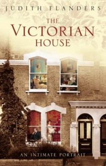 The Victorian House: Domestic Life from Childbirth to Deathbed - Judith Flanders