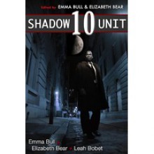 Shadow Unit 10 - Emma Bull, Elizabeth Bear, Leah Bobet, Stephen Shipman, Kyle Cassidy