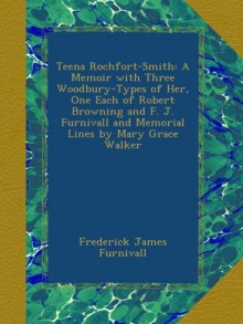 Teena Rochfort-Smith: A Memoir with Three Woodbury-Types of Her, One Each of Robert Browning and F. J. Furnivall and Memorial Lines by Mary Grace Walker - Frederick James Furnivall