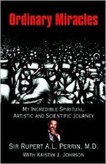 Ordinary Miracles: My Incredible Spiritual, Artistic and Scientific Journey - Rupert A.L. Perrin, Kristin J. Johnson