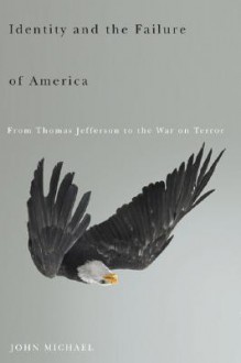 Identity and the Failure of America: From Thomas Jefferson to the War on Terror - John Michael