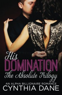 His Domination: The Absolute Trilogy: An Alpha Billionaire Romance - Cynthia Dane