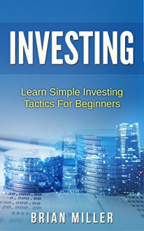 Investing: Learn Simple Investing Tactics for Beginners (Passive Income, Stocks, Investing For Beginners, Investing Made Simple) - Brian Miller