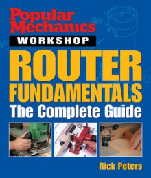 Popular Mechanics Workshop: Router Fundamentals: The Complete Guide - Rick Peters